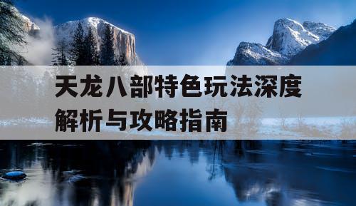 天龙八部特色玩法深度解析与攻略指南