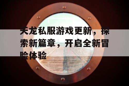 天龙私服游戏更新，探索新篇章，开启全新冒险体验