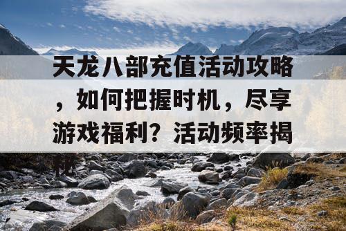 天龙八部充值活动攻略，如何把握时机，尽享游戏福利？活动频率揭秘