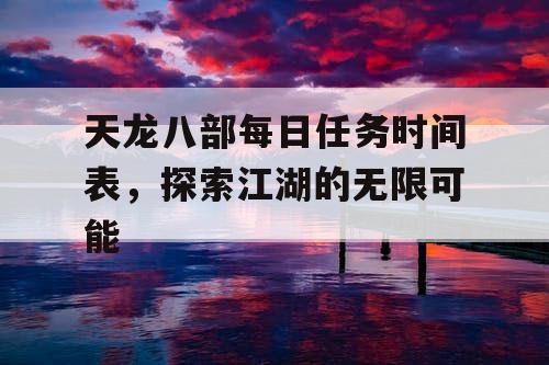 天龙八部每日任务时间表，探索江湖的无限可能