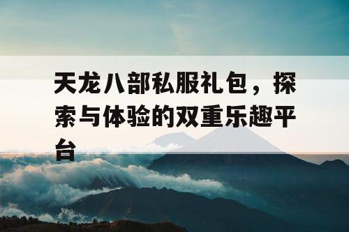 天龙八部私服礼包，探索与体验的双重乐趣平台