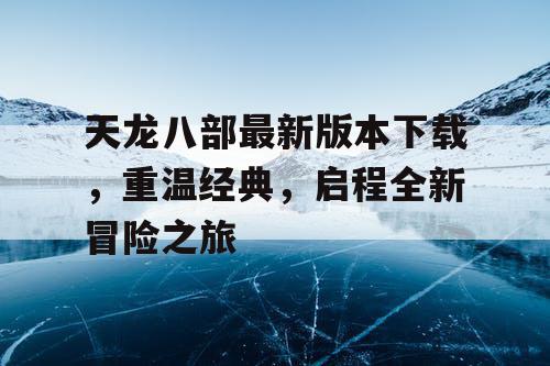 天龙八部最新版本下载，重温经典，启程全新冒险之旅