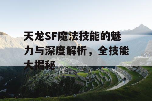 天龙SF魔法技能的魅力与深度解析，全技能大揭秘