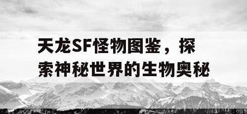 天龙SF怪物图鉴，探索神秘世界的生物奥秘