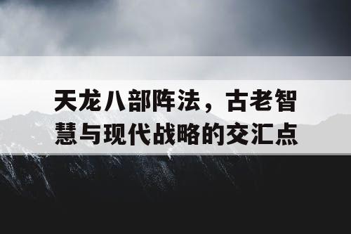 天龙八部阵法，古老智慧与现代战略的交汇点