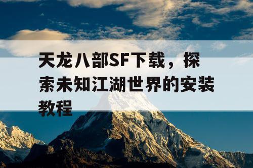 天龙八部SF下载，探索未知江湖世界的安装教程