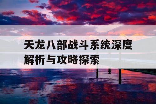 天龙八部战斗系统深度解析与攻略探索