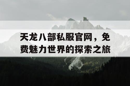 天龙八部私服官网，免费魅力世界的探索之旅