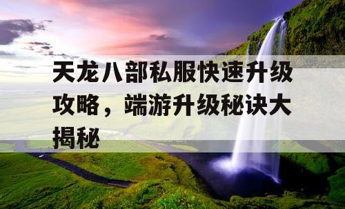 天龙八部私服快速升级攻略，端游升级秘诀大揭秘