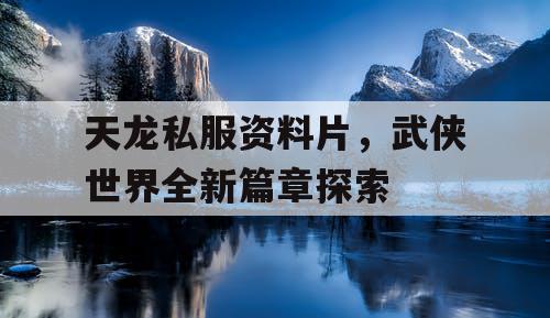 天龙私服资料片，武侠世界全新篇章探索