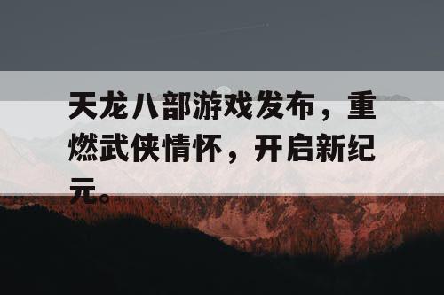 天龙八部游戏发布，重燃武侠情怀	，开启新纪元。