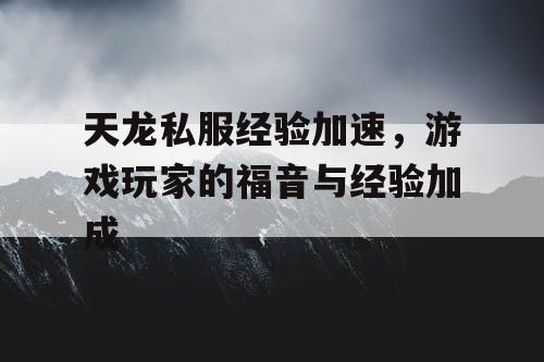 天龙私服经验加速，游戏玩家的福音与经验加成