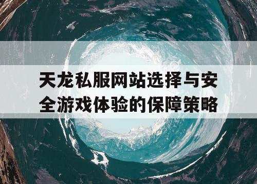 天龙私服网站选择与安全游戏体验的保障策略