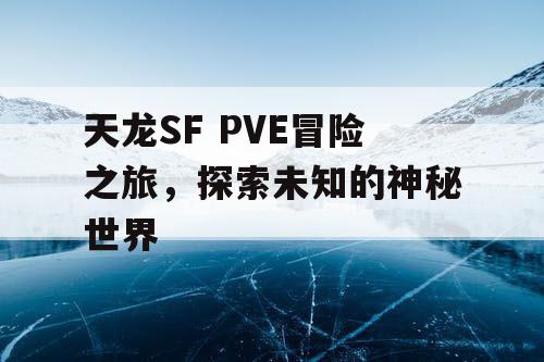 天龙SF PVE冒险之旅，探索未知的神秘世界