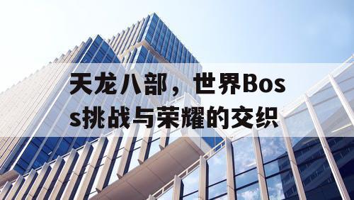 天龙八部，世界Boss挑战与荣耀的交织