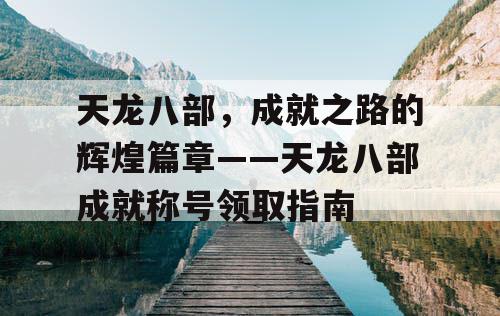 天龙八部	，成就之路的辉煌篇章——天龙八部成就称号领取指南