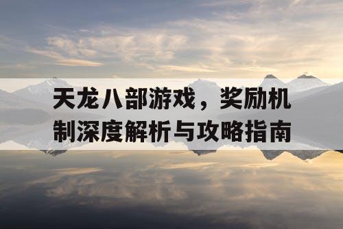 天龙八部游戏，奖励机制深度解析与攻略指南