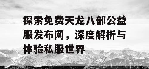 探索免费天龙八部公益服发布网，深度解析与体验私服世界