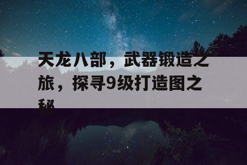 天龙八部，武器锻造之旅，探寻9级打造图之秘