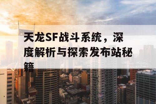 天龙SF战斗系统，深度解析与探索发布站秘籍