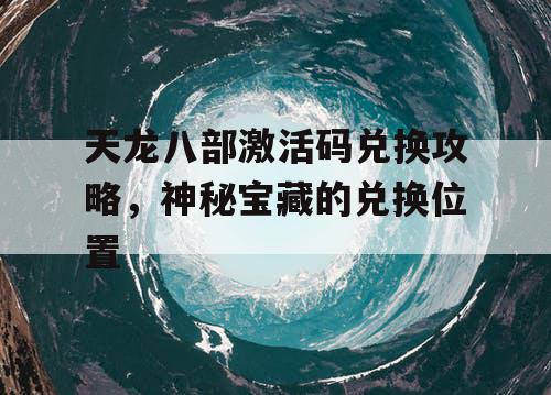 天龙八部激活码兑换攻略，神秘宝藏的兑换位置