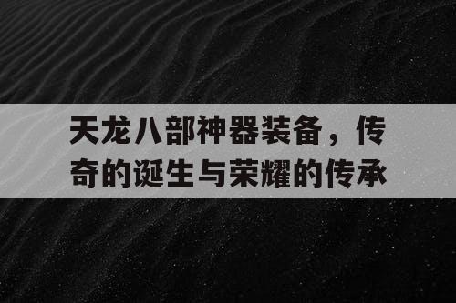 天龙八部神器装备，传奇的诞生与荣耀的传承