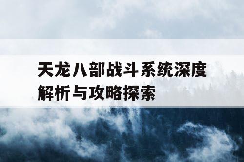 天龙八部战斗系统深度解析与攻略探索