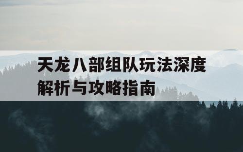 天龙八部组队玩法深度解析与攻略指南