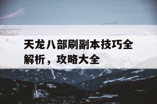 天龙八部刷副本技巧全解析，攻略大全