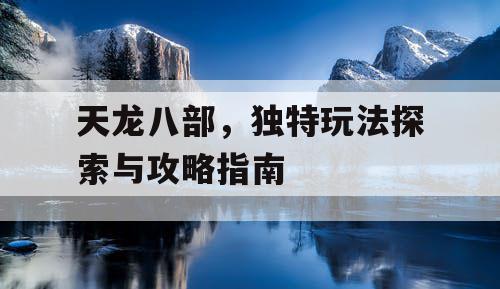 天龙八部，独特玩法探索与攻略指南