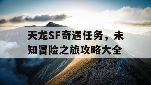 天龙SF奇遇任务，未知冒险之旅攻略大全