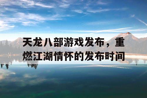 天龙八部游戏发布，重燃江湖情怀的发布时间