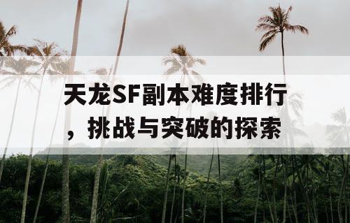 天龙SF副本难度排行，挑战与突破的探索