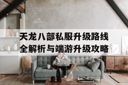 天龙八部私服升级路线全解析与端游升级攻略