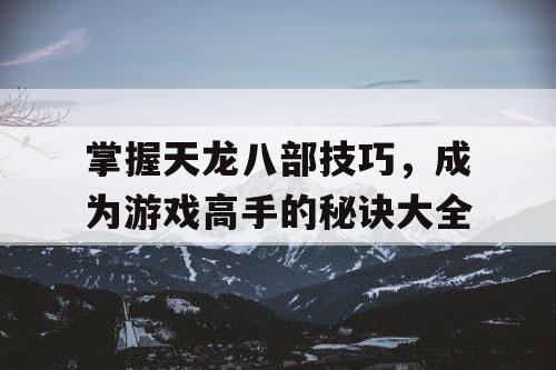 掌握天龙八部技巧，成为游戏高手的秘诀大全