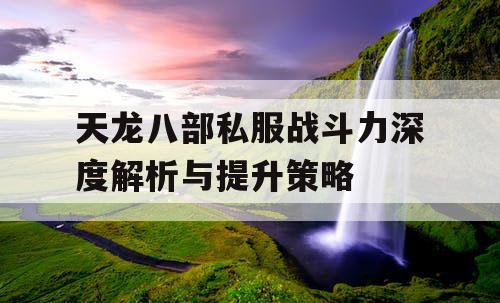 天龙八部私服战斗力深度解析与提升策略