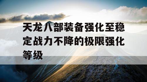 天龙八部装备强化至稳定战力不降的极限强化等级