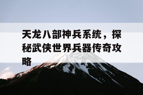 天龙八部神兵系统，探秘武侠世界兵器传奇攻略