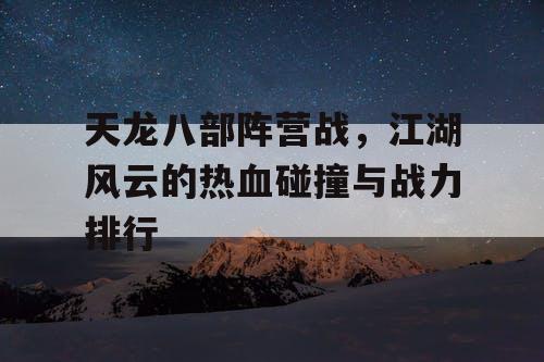 天龙八部阵营战，江湖风云的热血碰撞与战力排行