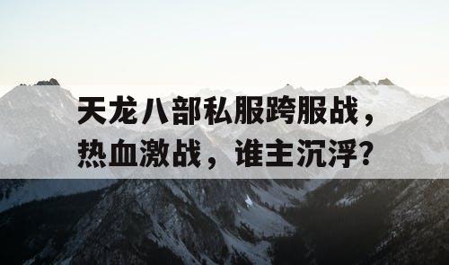 天龙八部私服跨服战，热血激战，谁主沉浮？