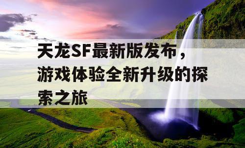 天龙SF最新版发布，游戏体验全新升级的探索之旅