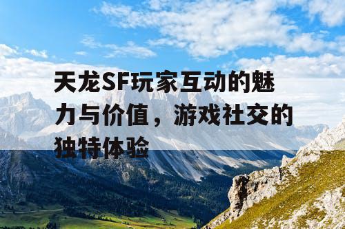 天龙SF玩家互动的魅力与价值，游戏社交的独特体验