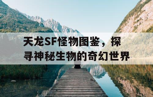 天龙SF怪物图鉴，探寻神秘生物的奇幻世界