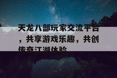 天龙八部玩家交流平台，共享游戏乐趣，共创传奇江湖体验