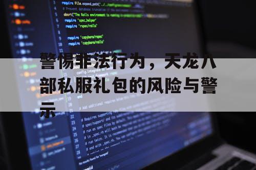 警惕非法行为，天龙八部私服礼包的风险与警示