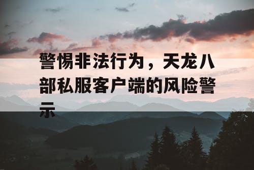 警惕非法行为，天龙八部私服客户端的风险警示