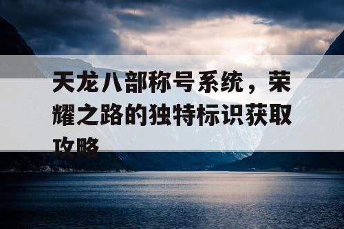 天龙八部称号系统，荣耀之路的独特标识获取攻略