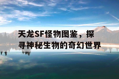 天龙SF怪物图鉴，探寻神秘生物的奇幻世界