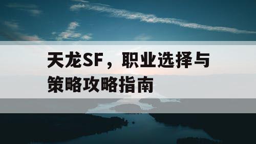 天龙SF，职业选择与策略攻略指南