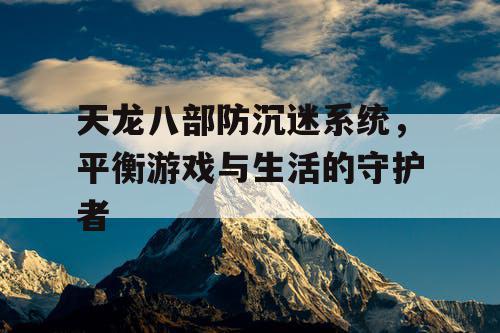 天龙八部防沉迷系统，平衡游戏与生活的守护者